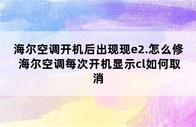 海尔空调开机后出现现e2.怎么修 海尔空调每次开机显示cl如何取消